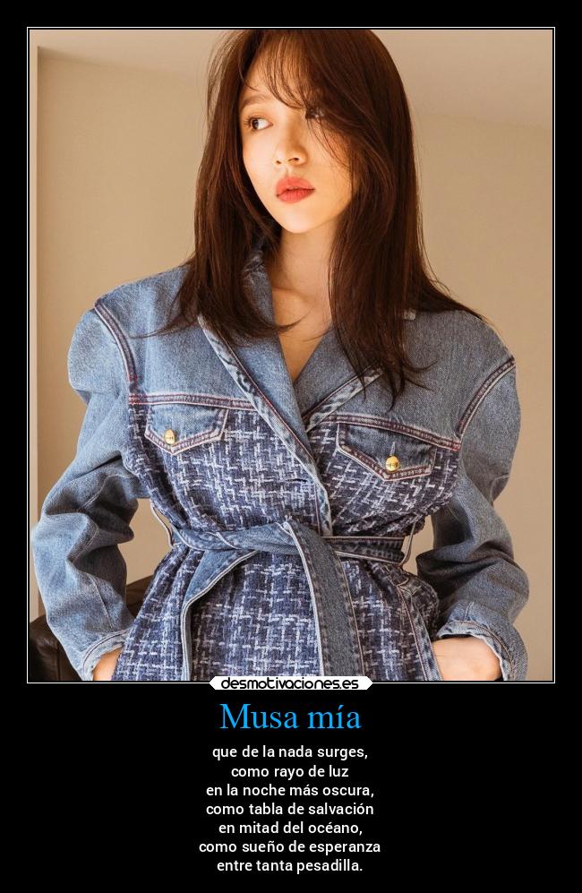 Musa mía - que de la nada surges,
como rayo de luz
en la noche más oscura,
como tabla de salvación
en mitad del océano,
como sueño de esperanza
entre tanta pesadilla.