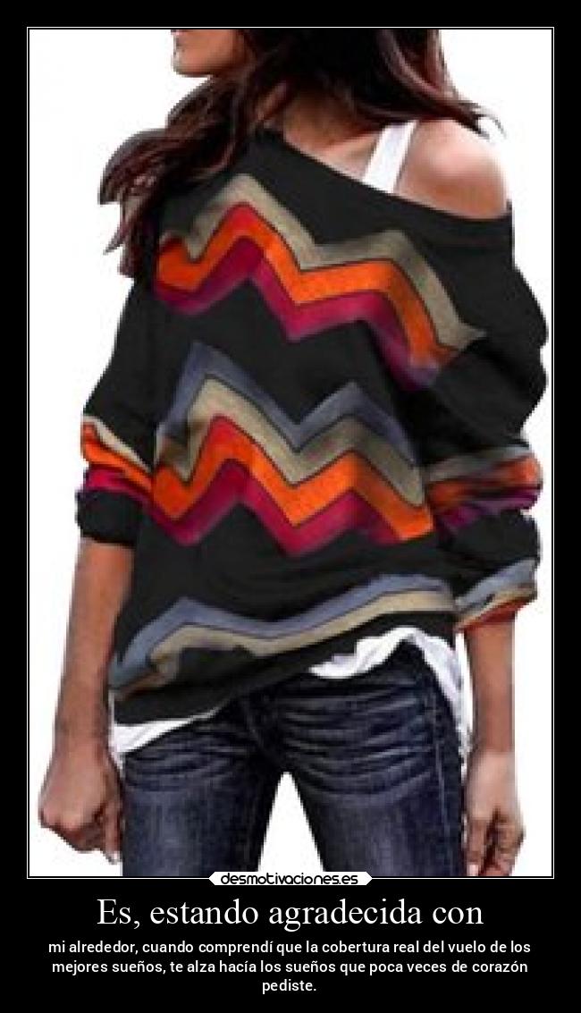 Es, estando agradecida con - mi alrededor, cuando comprendí que la cobertura real del vuelo de los
mejores sueños, te alza hacía los sueños que poca veces de corazón
pediste.