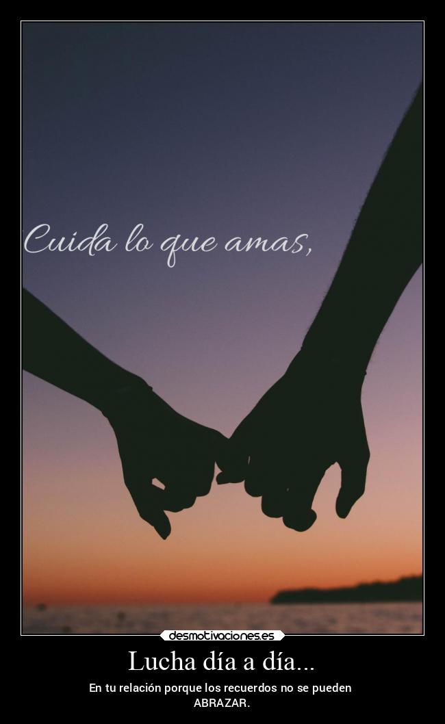 Lucha día a día... - En tu relación porque los recuerdos no se pueden 
ABRAZAR.