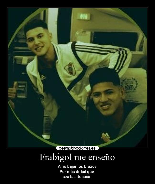 Frabigol me enseño - A no bajar los brazos
Por más difícil que 
sea la situación