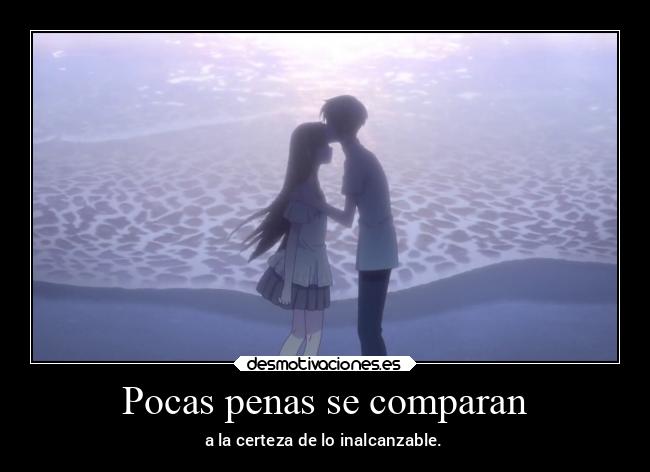 Pocas penas se comparan - a la certeza de lo inalcanzable.