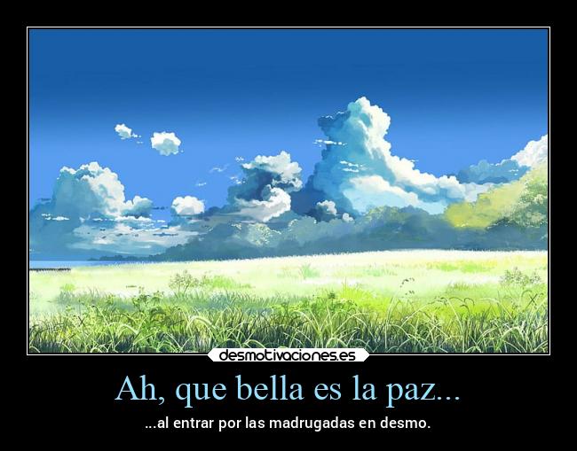 Ah, que bella es la paz... - ...al entrar por las madrugadas en desmo.