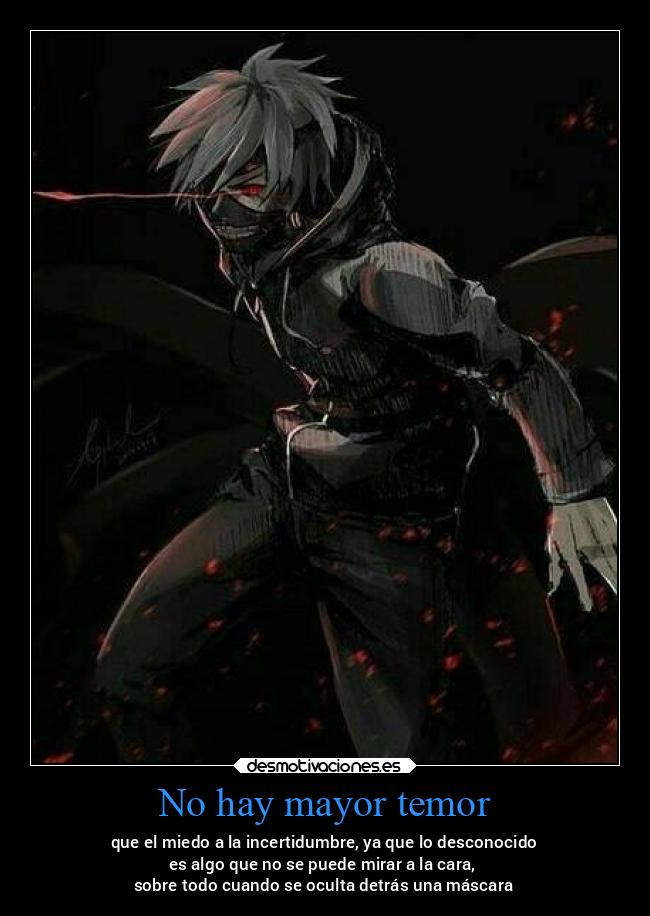 No hay mayor temor - que el miedo a la incertidumbre, ya que lo desconocido
es algo que no se puede mirar a la cara,
sobre todo cuando se oculta detrás una máscara
