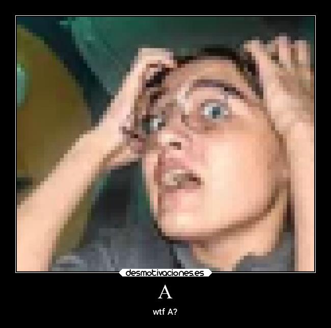 A - wtf A?