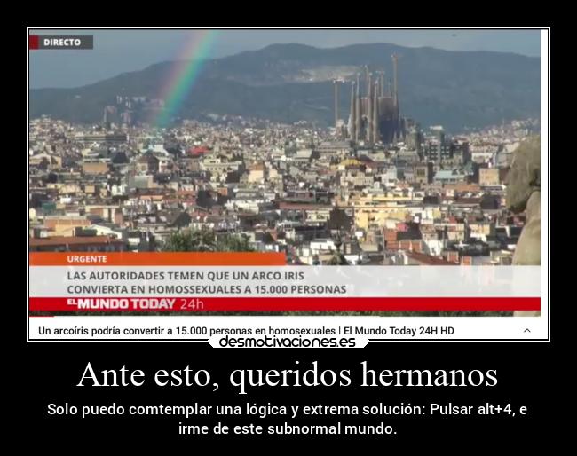 Ante esto, queridos hermanos - Solo puedo comtemplar una lógica y extrema solución: Pulsar alt+4, e
irme de este subnormal mundo.