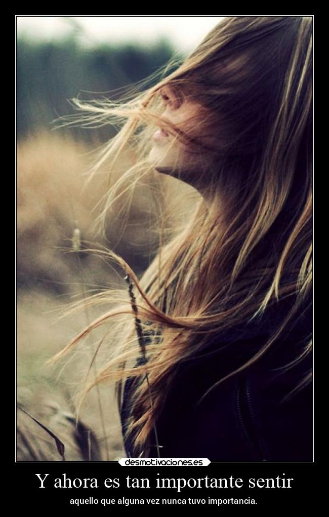 Y ahora es tan importante sentir - aquello que alguna vez nunca tuvo importancia.