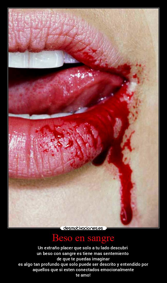 Beso en sangre - Un extraño placer que solo a tu lado descubri 
un beso con sangre es tiene mas sentemiento 
de que te puedas imaginar
es algo tan profundo que solo puede ser descrito y entendido por
aquellos que si esten conectados emocionalmente
te amo!
