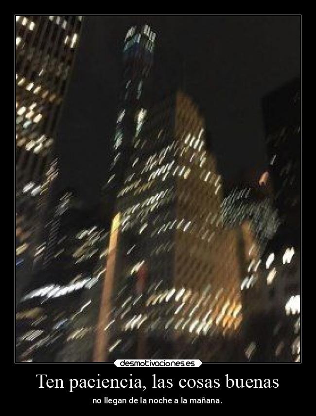 Ten paciencia, las cosas buenas - no llegan de la noche a la mañana.