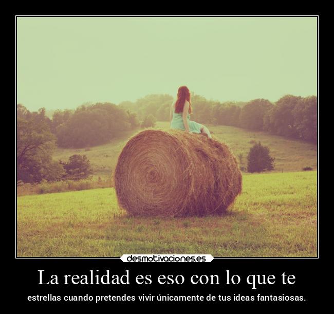La realidad es eso con lo que te - estrellas cuando pretendes vivir únicamente de tus ideas fantasiosas.