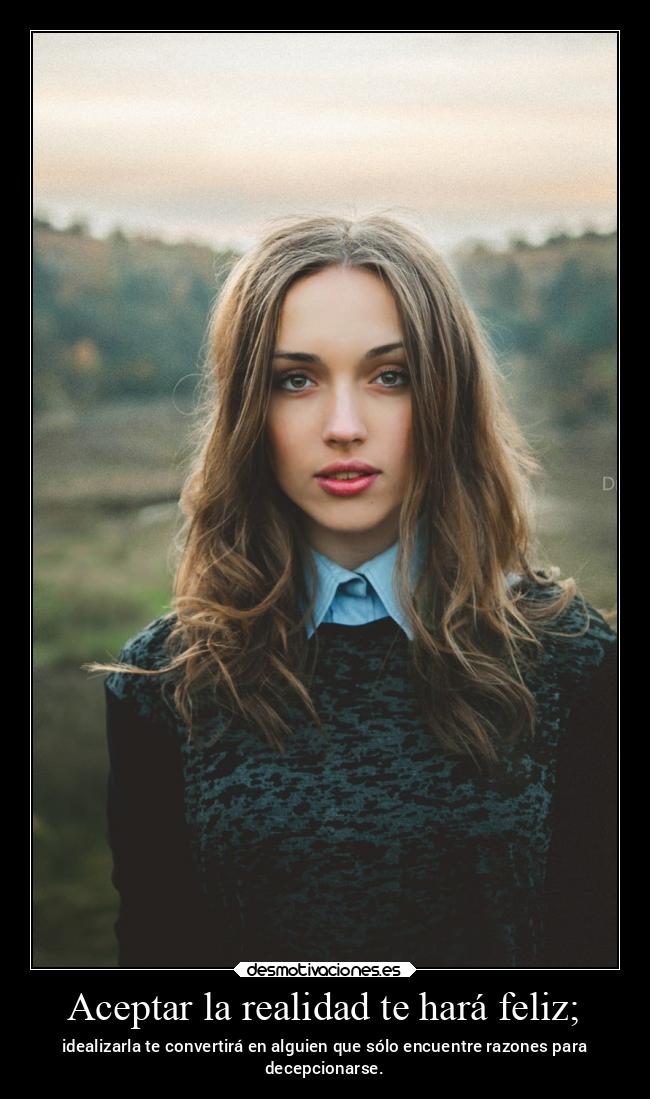Aceptar la realidad te hará feliz; - idealizarla te convertirá en alguien que sólo encuentre razones para
decepcionarse.