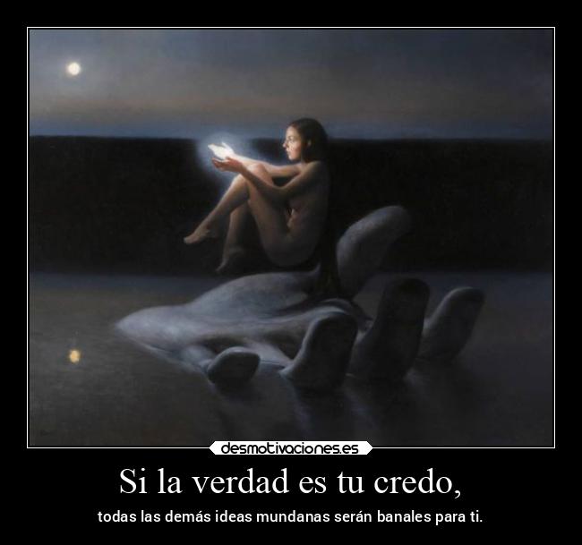 Si la verdad es tu credo, - todas las demás ideas mundanas serán banales para ti.