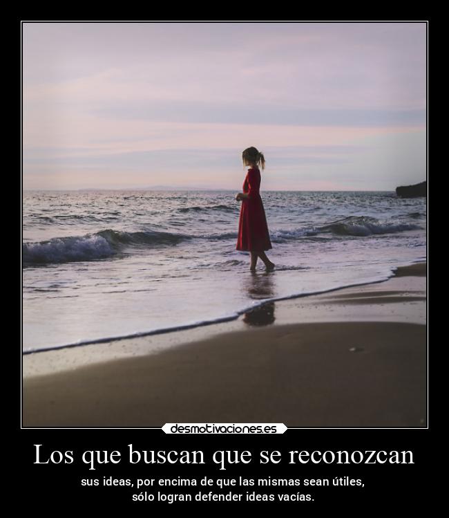 Los que buscan que se reconozcan - sus ideas, por encima de que las mismas sean útiles, 
sólo logran defender ideas vacías.