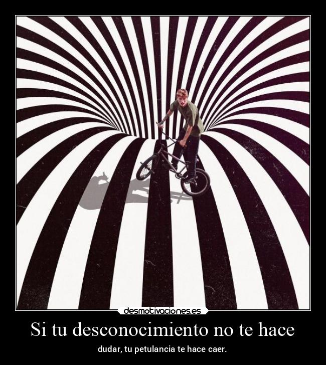 Si tu desconocimiento no te hace - dudar, tu petulancia te hace caer.