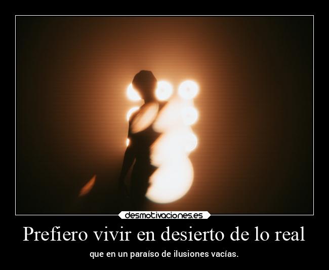 Prefiero vivir en desierto de lo real - que en un paraíso de ilusiones vacías.