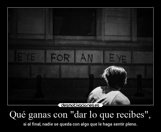 Qué ganas con dar lo que recibes, - si al final, nadie se queda con algo que le haga sentir pleno.