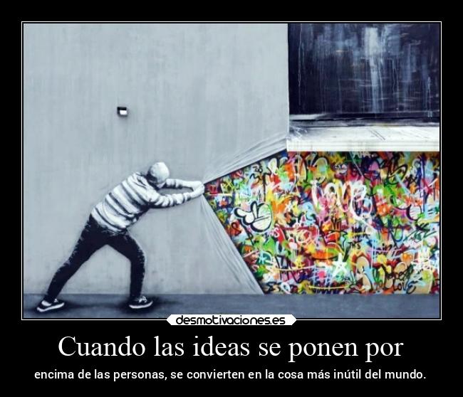 Cuando las ideas se ponen por - encima de las personas, se convierten en la cosa más inútil del mundo.