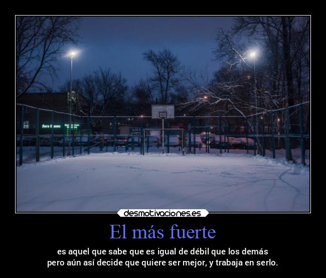 El más fuerte - es aquel que sabe que es igual de débil que los demás
pero aún así decide que quiere ser mejor, y trabaja en serlo.