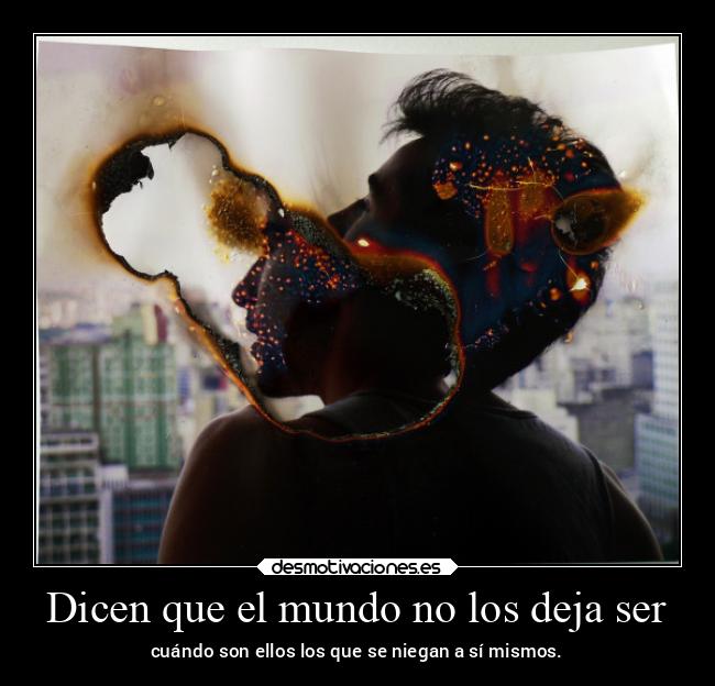 Dicen que el mundo no los deja ser - cuándo son ellos los que se niegan a sí mismos.