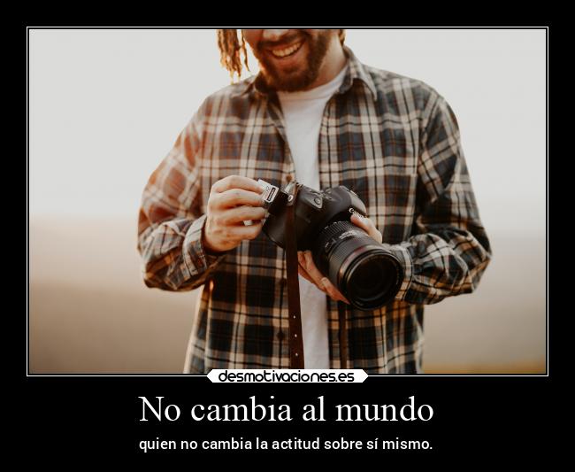 No cambia al mundo - quien no cambia la actitud sobre sí mismo.