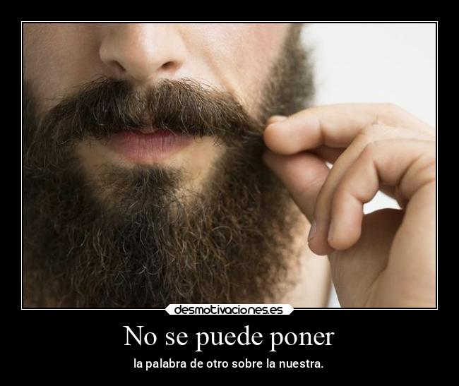 No se puede poner - la palabra de otro sobre la nuestra.