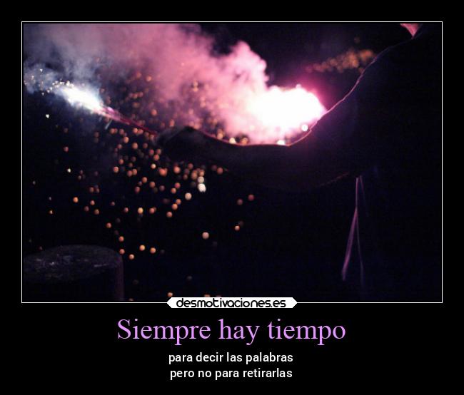 Siempre hay tiempo - para decir las palabras
pero no para retirarlas