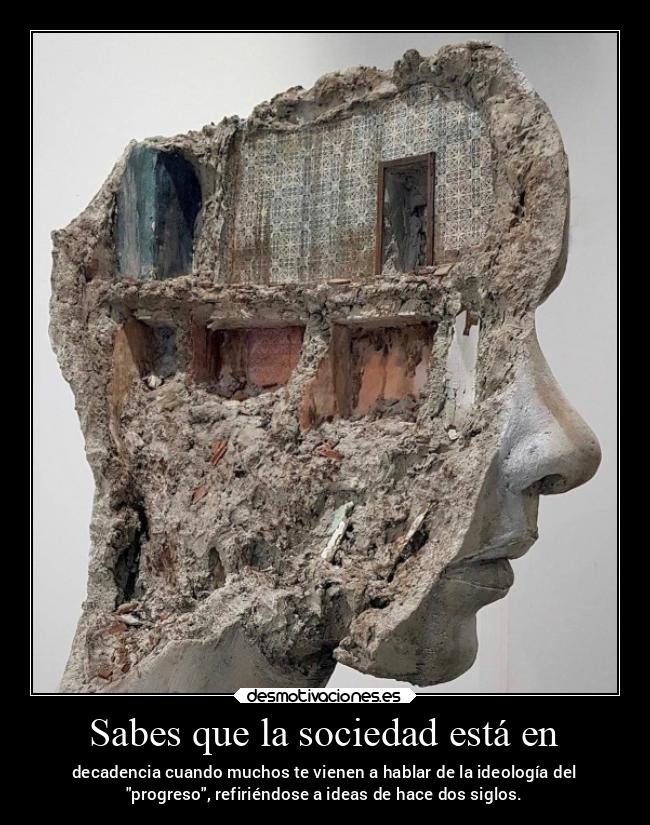 Sabes que la sociedad está en - decadencia cuando muchos te vienen a hablar de la ideología del
progreso, refiriéndose a ideas de hace dos siglos.