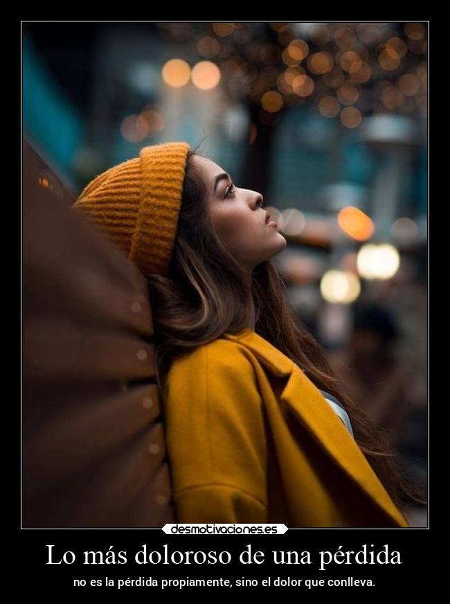 Lo más doloroso de una pérdida - no es la pérdida propiamente, sino el dolor que conlleva.