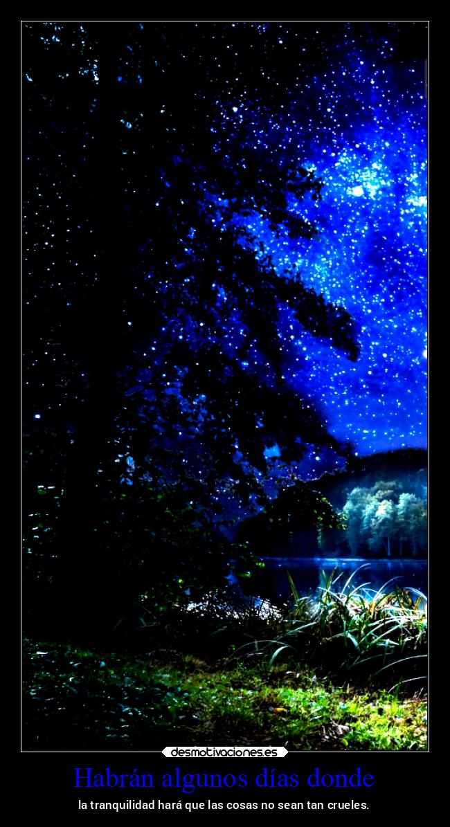 Habrán algunos días donde - la tranquilidad hará que las cosas no sean tan crueles.