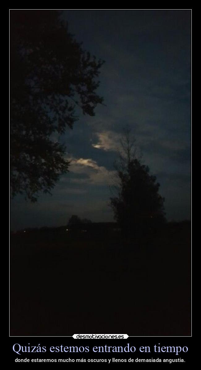 Quizás estemos entrando en tiempo - donde estaremos mucho más oscuros y llenos de demasiada angustia.