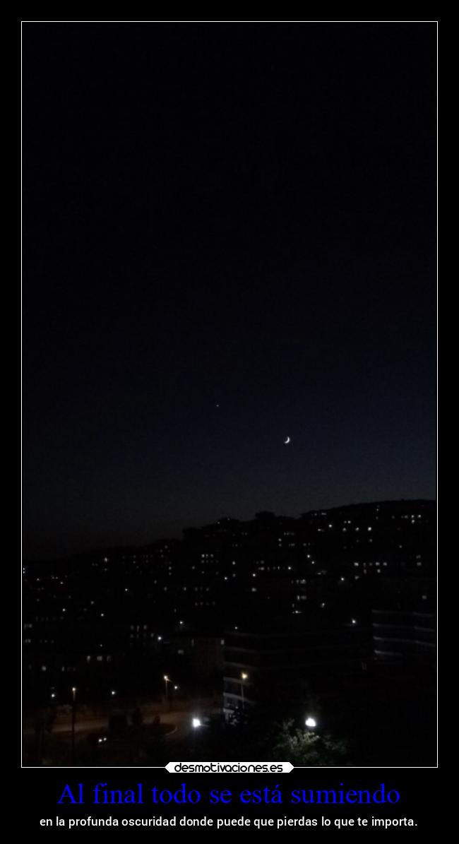 Al final todo se está sumiendo - en la profunda oscuridad donde puede que pierdas lo que te importa.