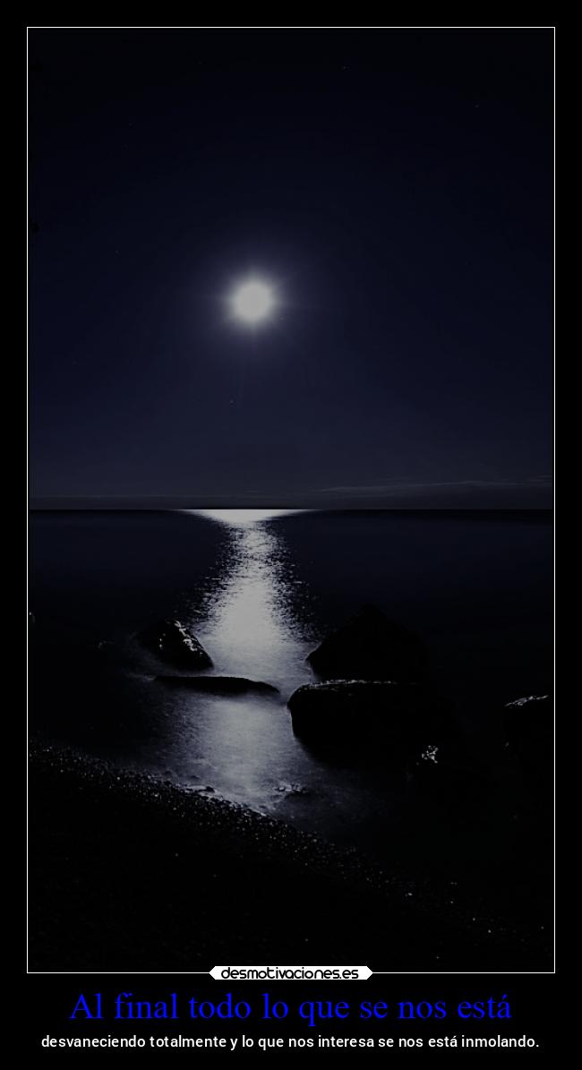 Al final todo lo que se nos está - desvaneciendo totalmente y lo que nos interesa se nos está inmolando.
