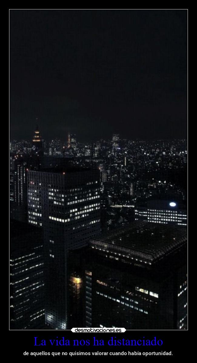 La vida nos ha distanciado - de aquellos que no quisimos valorar cuando había oportunidad.