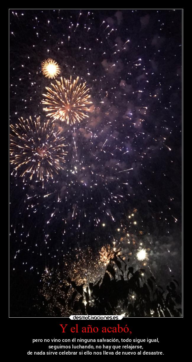 Y el año acabó, - pero no vino con él ninguna salvación, todo sigue igual,
seguimos luchando, no hay que relajarse,
de nada sirve celebrar si ello nos lleva de nuevo al desastre.