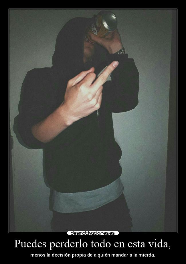 Puedes perderlo todo en esta vida, - menos la decisión propia de a quién mandar a la mierda.
