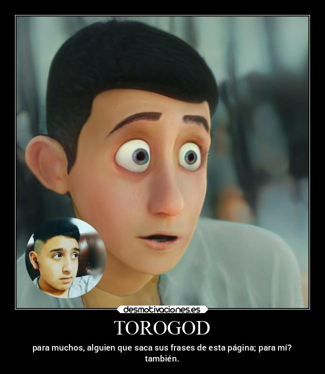 TOROGOD - para muchos, alguien que saca sus frases de esta página; para mí?
también.