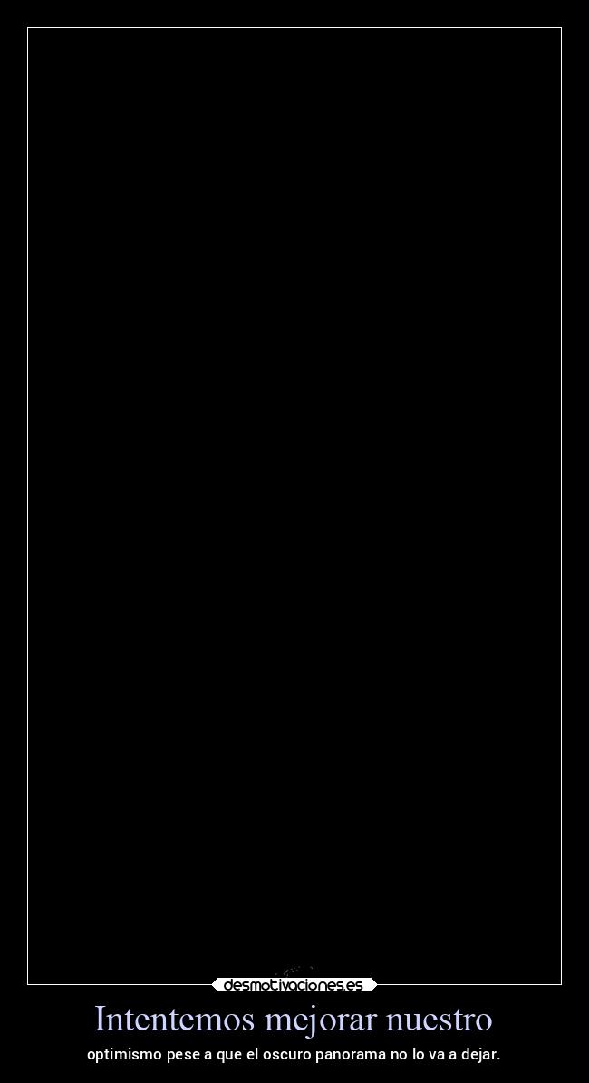 Intentemos mejorar nuestro - optimismo pese a que el oscuro panorama no lo va a dejar.
