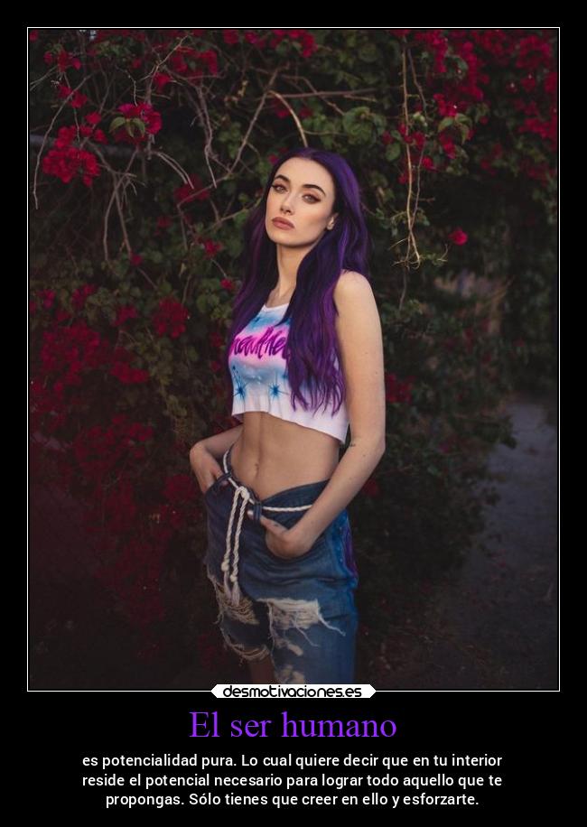 El ser humano - es potencialidad pura. Lo cual quiere decir que en tu interior
reside el potencial necesario para lograr todo aquello que te
propongas. Sólo tienes que creer en ello y esforzarte.