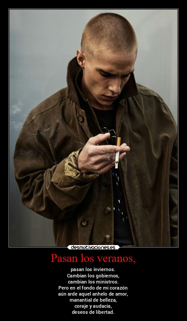 Pasan los veranos, - pasan los inviernos.
Cambian los gobiernos,
cambian los ministros.
Pero en el fondo de mi corazón
aún arde aquel anhelo de amor,
manantial de belleza,
coraje y audacia,
deseos de libertad.