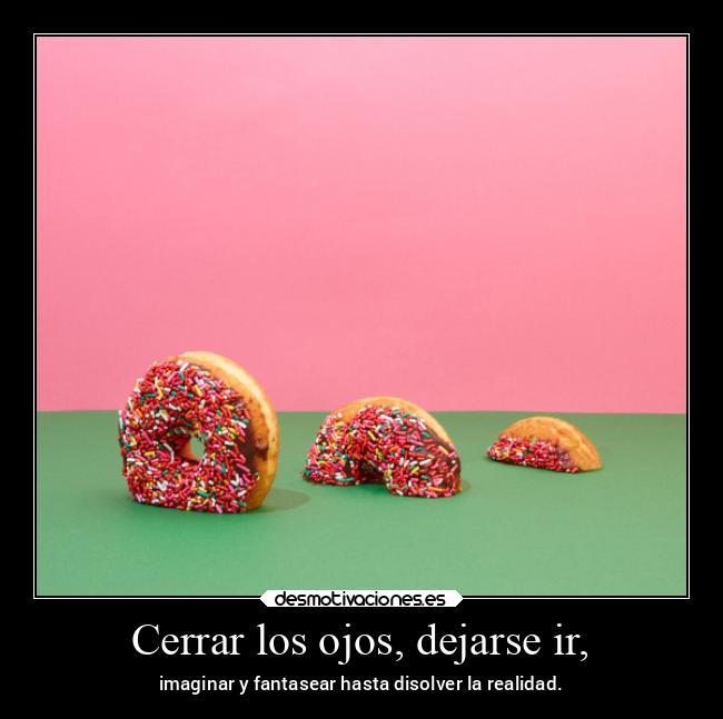 Cerrar los ojos, dejarse ir, - imaginar y fantasear hasta disolver la realidad.