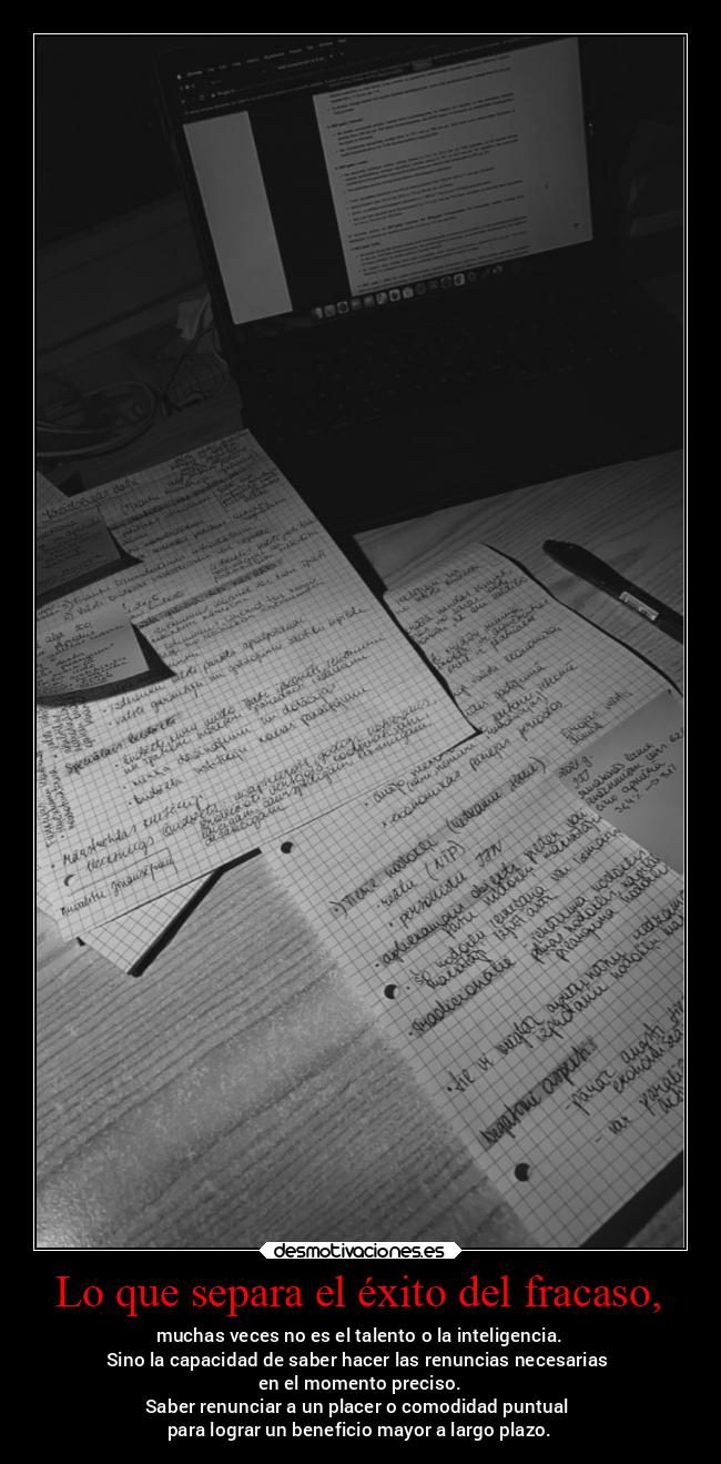 Lo que separa el éxito del fracaso, - muchas veces no es el talento o la inteligencia.
Sino la capacidad de saber hacer las renuncias necesarias
en el momento preciso.
Saber renunciar a un placer o comodidad puntual
para lograr un beneficio mayor a largo plazo.