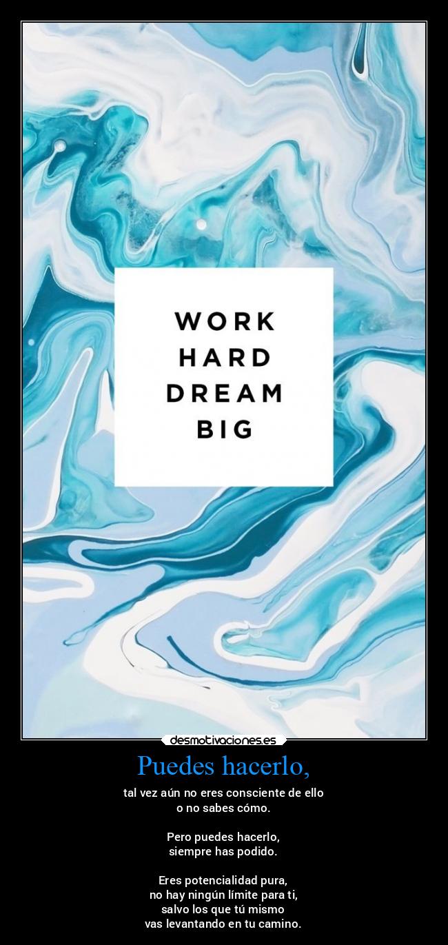 Puedes hacerlo, - tal vez aún no eres consciente de ello
o no sabes cómo.
Pero puedes hacerlo,
siempre has podido.
Eres potencialidad pura,
no hay ningún límite para ti,
salvo los que tú mismo
vas levantando en tu camino.