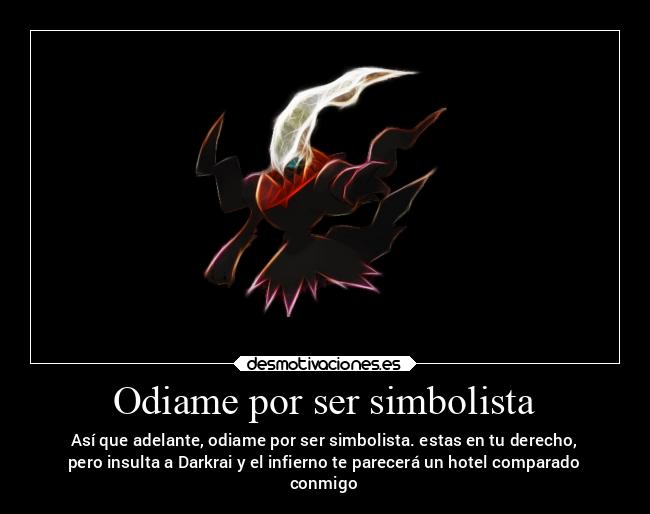 Odiame por ser simbolista - Así que adelante, odiame por ser simbolista. estas en tu derecho,
pero insulta a Darkrai y el infierno te parecerá un hotel comparado
conmigo
