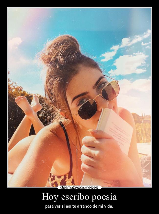 Hoy escribo poesía - para ver si así te arranco de mi vida.