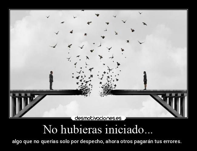 No hubieras iniciado... - algo que no querías solo por despecho, ahora otros pagarán tus errores.☠️