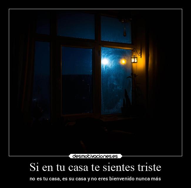Si en tu casa te sientes triste - no es tu casa, es su casa y no eres bienvenido nunca más