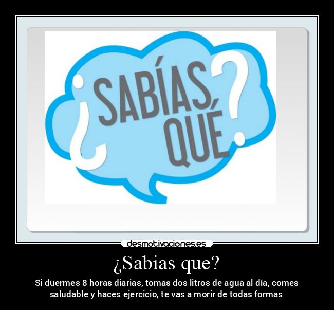 ¿Sabias que? - Si duermes 8 horas diarias, tomas dos litros de agua al día, comes
saludable y haces ejercicio, te vas a morir de todas formas