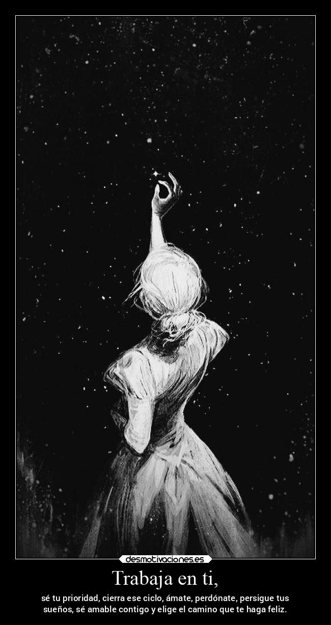 Trabaja en ti, - sé tu prioridad, cierra ese ciclo, ámate, perdónate, persigue tus
sueños, sé amable contigo y elige el camino que te haga feliz.