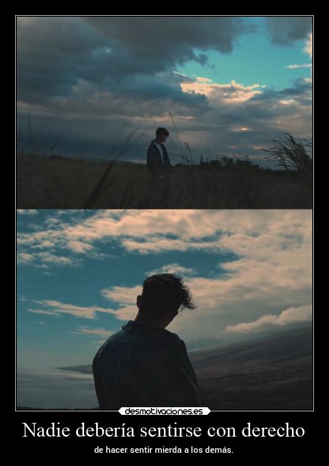 Nadie debería sentirse con derecho - de hacer sentir mierda a los demás.