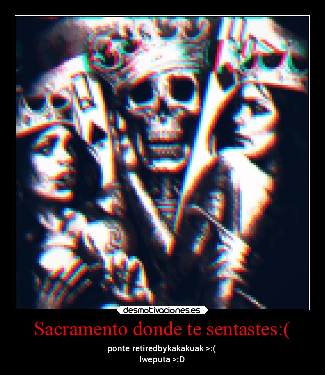 Sacramento donde te sentastes:( - ponte retiredbykakakuak >:(
Iweputa >:D