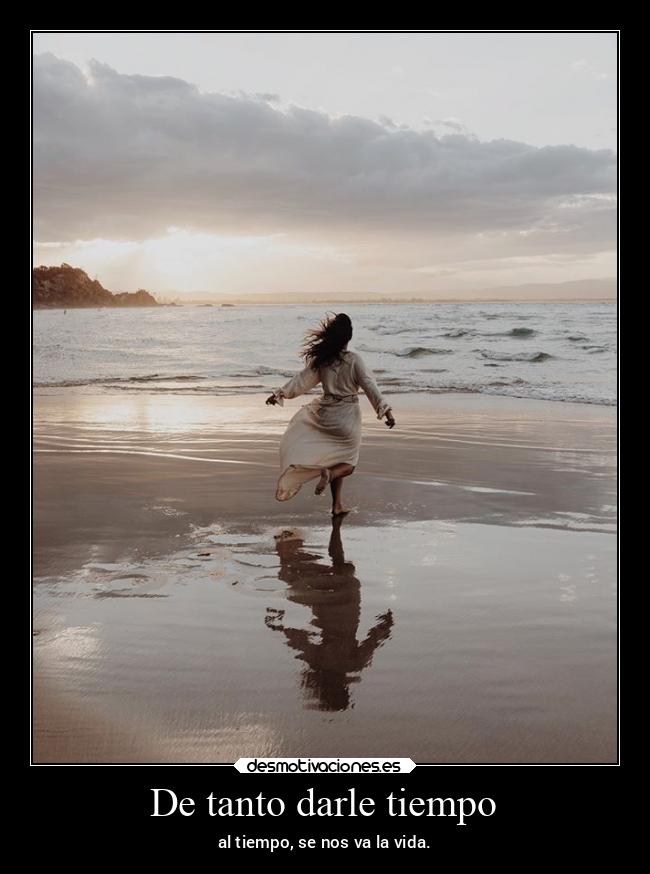 De tanto darle tiempo - al tiempo, se nos va la vida.